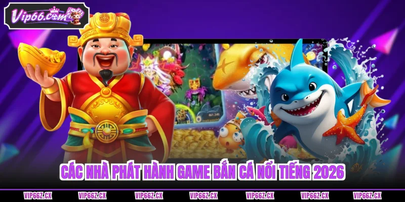Các nhà phát hành game Bắn Cá Vip66 nổi tiếng 2026