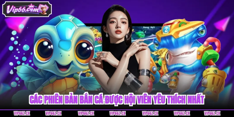 Các phiên bản Bắn Cá Vip66 được hội viên yêu thích nhất